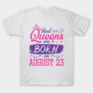 Real Queens Are Born On August 23 Happy Birthday To Me You Nana Mom Aunt Sister Wife Daughter Niece T-Shirt